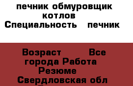 печник обмуровщик котлов  › Специальность ­ печник  › Возраст ­ 55 - Все города Работа » Резюме   . Свердловская обл.,Дегтярск г.